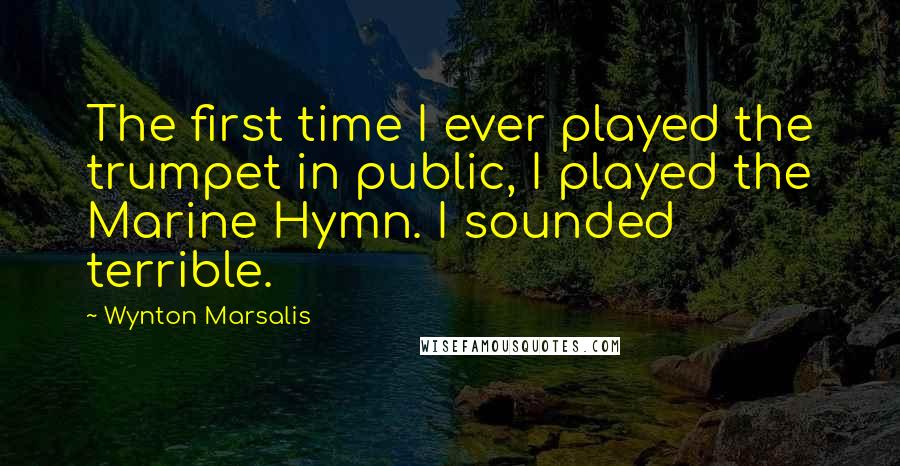 Wynton Marsalis Quotes: The first time I ever played the trumpet in public, I played the Marine Hymn. I sounded terrible.
