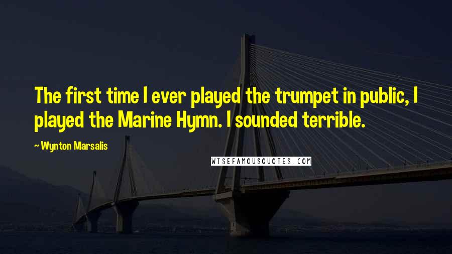 Wynton Marsalis Quotes: The first time I ever played the trumpet in public, I played the Marine Hymn. I sounded terrible.