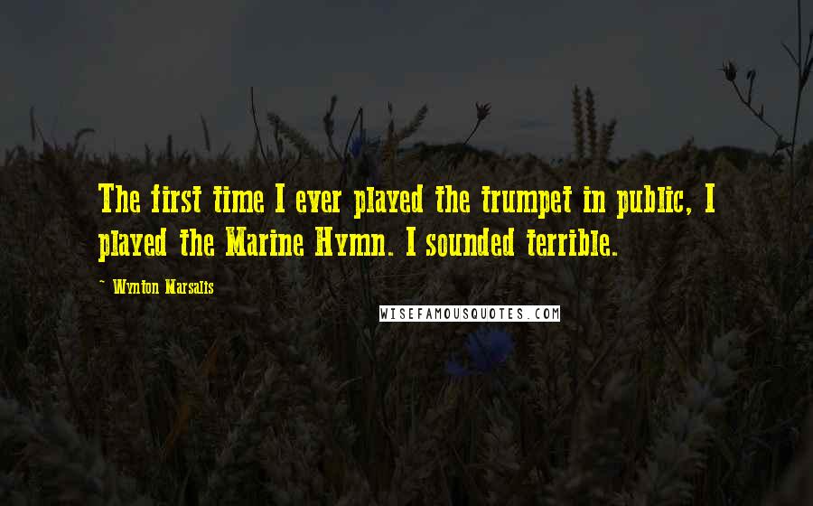 Wynton Marsalis Quotes: The first time I ever played the trumpet in public, I played the Marine Hymn. I sounded terrible.