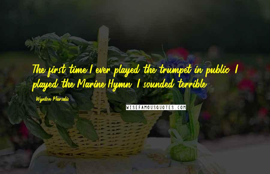 Wynton Marsalis Quotes: The first time I ever played the trumpet in public, I played the Marine Hymn. I sounded terrible.