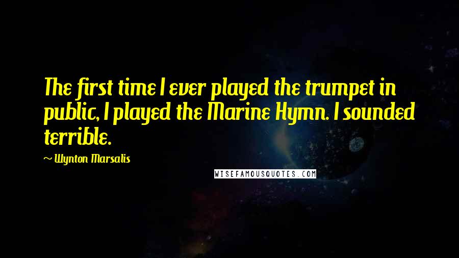 Wynton Marsalis Quotes: The first time I ever played the trumpet in public, I played the Marine Hymn. I sounded terrible.