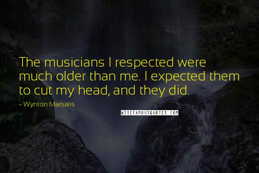Wynton Marsalis Quotes: The musicians I respected were much older than me. I expected them to cut my head, and they did.