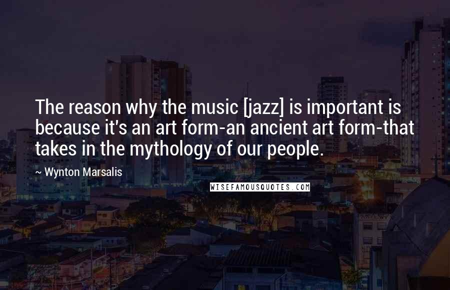 Wynton Marsalis Quotes: The reason why the music [jazz] is important is because it's an art form-an ancient art form-that takes in the mythology of our people.