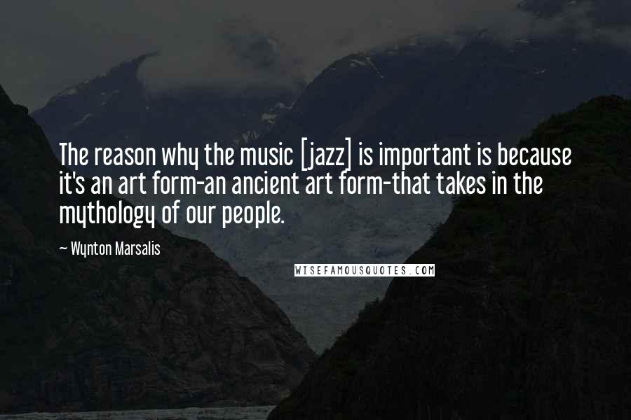 Wynton Marsalis Quotes: The reason why the music [jazz] is important is because it's an art form-an ancient art form-that takes in the mythology of our people.