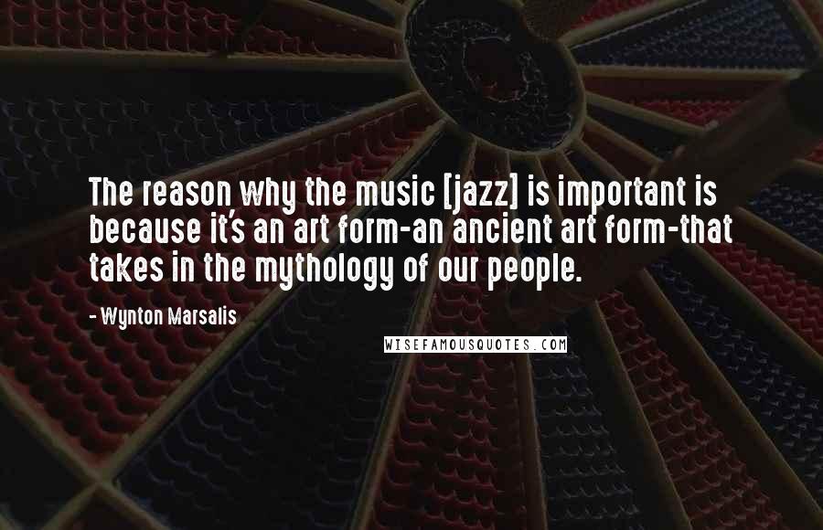 Wynton Marsalis Quotes: The reason why the music [jazz] is important is because it's an art form-an ancient art form-that takes in the mythology of our people.