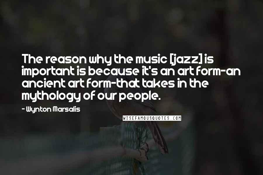 Wynton Marsalis Quotes: The reason why the music [jazz] is important is because it's an art form-an ancient art form-that takes in the mythology of our people.