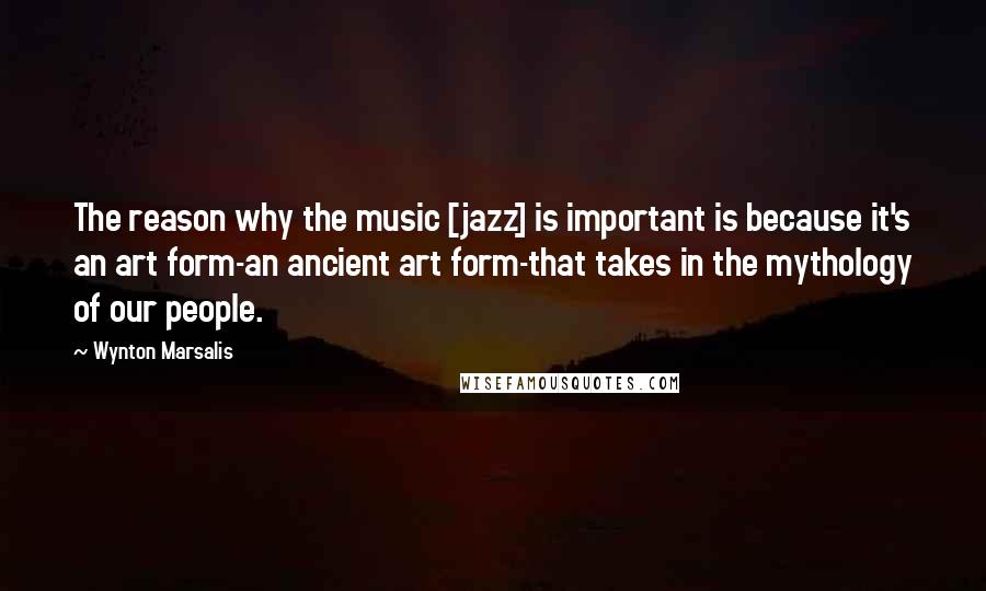 Wynton Marsalis Quotes: The reason why the music [jazz] is important is because it's an art form-an ancient art form-that takes in the mythology of our people.