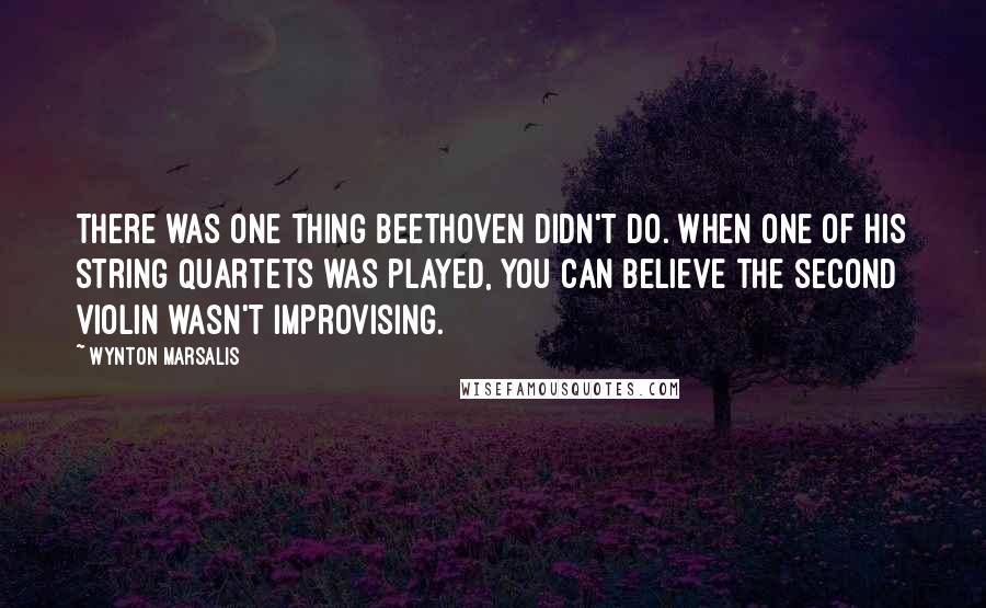 Wynton Marsalis Quotes: There was one thing Beethoven didn't do. When one of his string quartets was played, you can believe the second violin wasn't improvising.