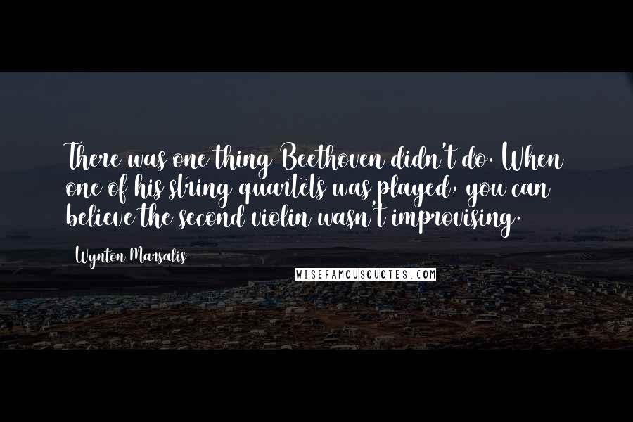 Wynton Marsalis Quotes: There was one thing Beethoven didn't do. When one of his string quartets was played, you can believe the second violin wasn't improvising.
