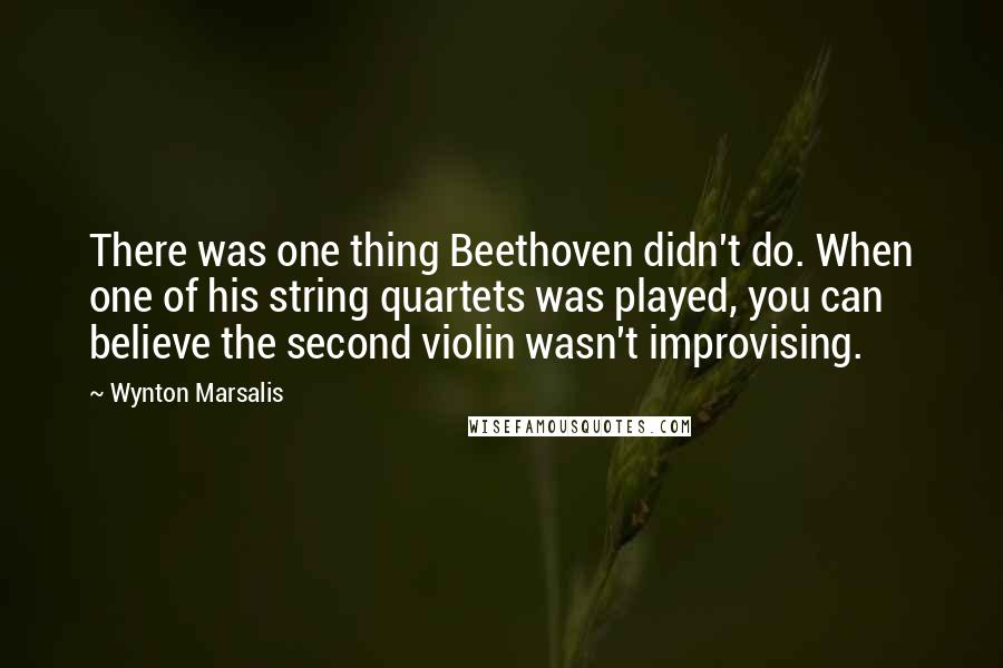 Wynton Marsalis Quotes: There was one thing Beethoven didn't do. When one of his string quartets was played, you can believe the second violin wasn't improvising.