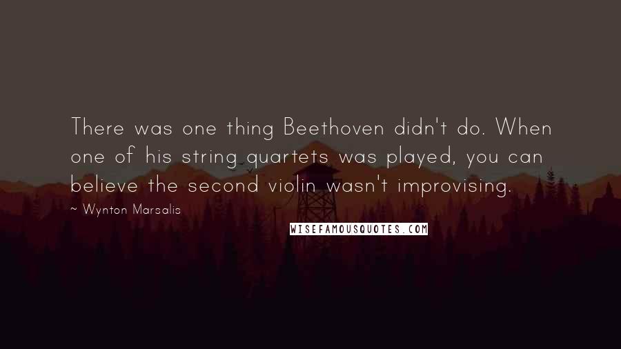 Wynton Marsalis Quotes: There was one thing Beethoven didn't do. When one of his string quartets was played, you can believe the second violin wasn't improvising.