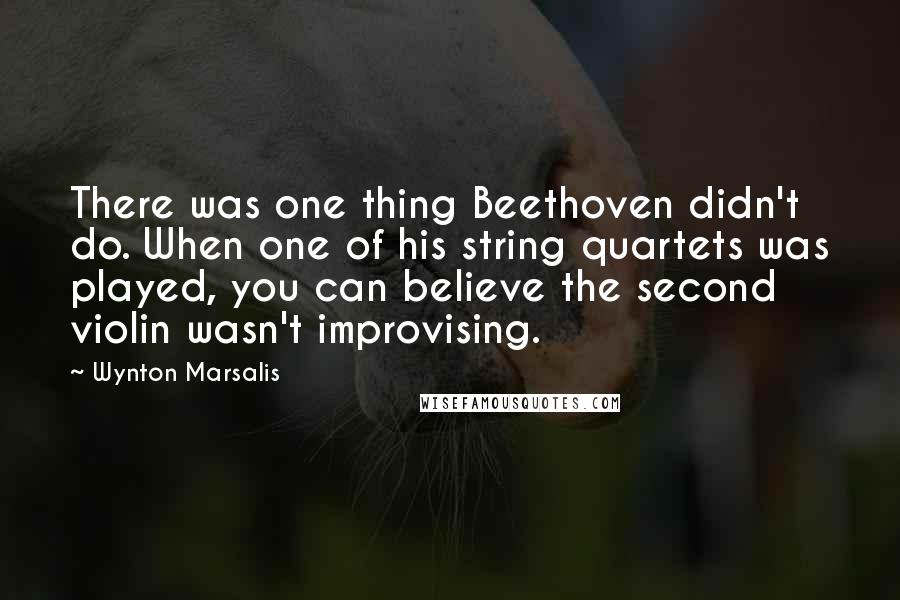 Wynton Marsalis Quotes: There was one thing Beethoven didn't do. When one of his string quartets was played, you can believe the second violin wasn't improvising.