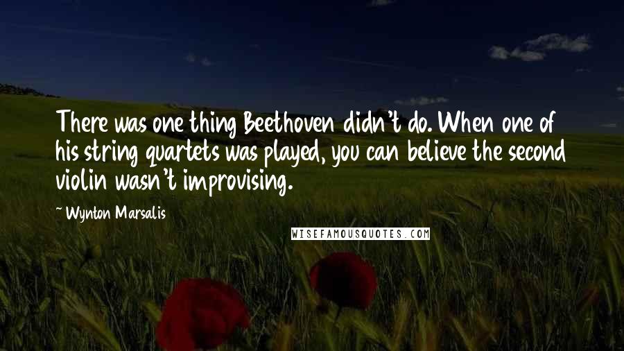Wynton Marsalis Quotes: There was one thing Beethoven didn't do. When one of his string quartets was played, you can believe the second violin wasn't improvising.