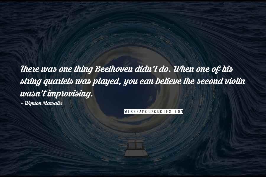 Wynton Marsalis Quotes: There was one thing Beethoven didn't do. When one of his string quartets was played, you can believe the second violin wasn't improvising.