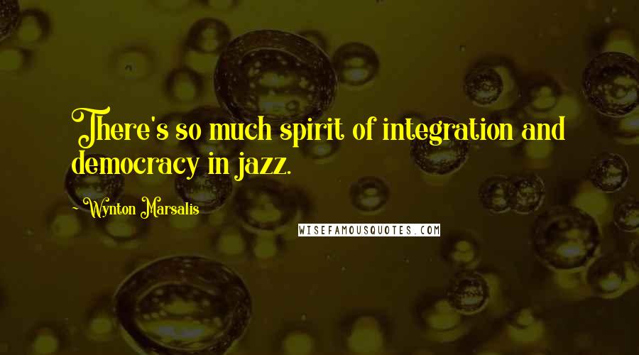 Wynton Marsalis Quotes: There's so much spirit of integration and democracy in jazz.