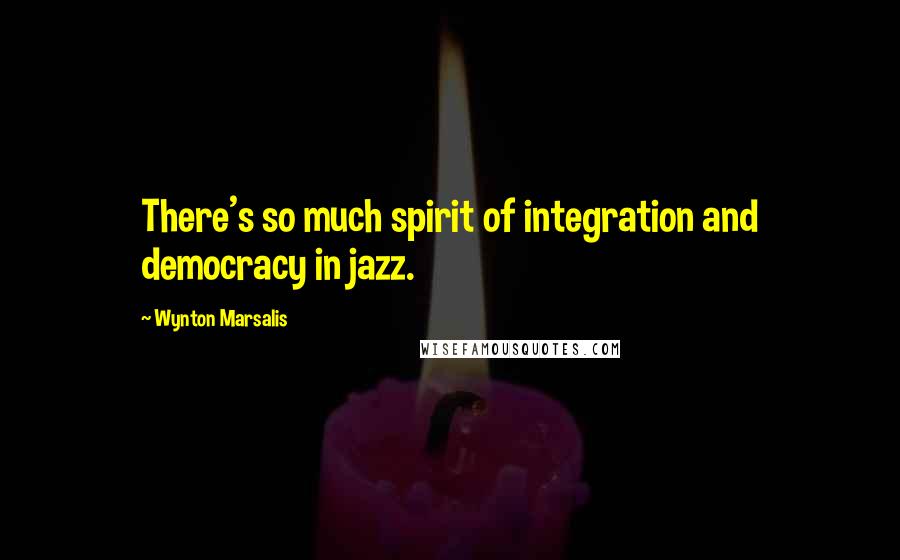 Wynton Marsalis Quotes: There's so much spirit of integration and democracy in jazz.