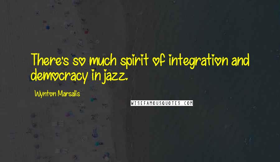 Wynton Marsalis Quotes: There's so much spirit of integration and democracy in jazz.