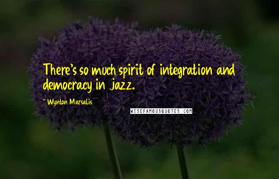 Wynton Marsalis Quotes: There's so much spirit of integration and democracy in jazz.