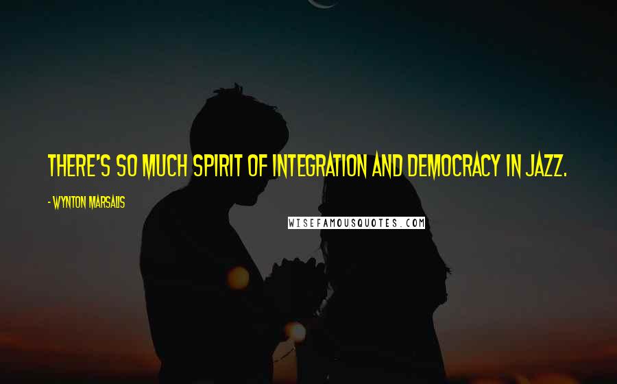 Wynton Marsalis Quotes: There's so much spirit of integration and democracy in jazz.