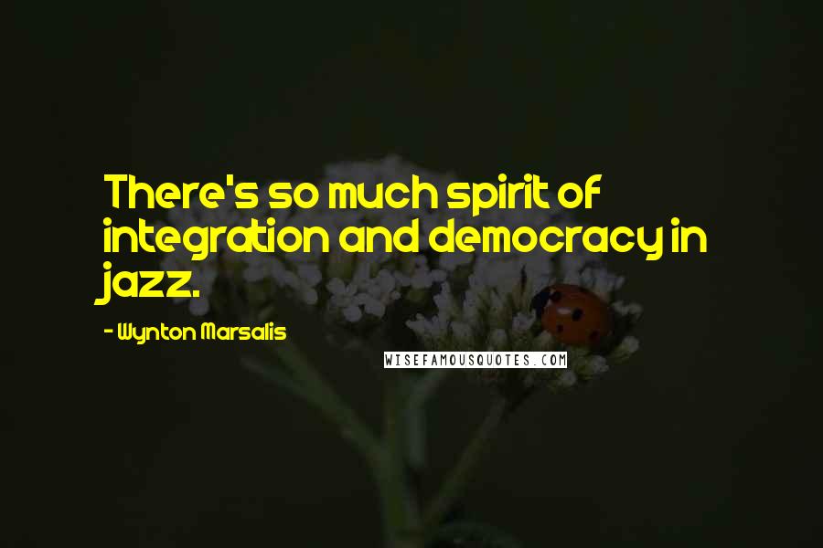 Wynton Marsalis Quotes: There's so much spirit of integration and democracy in jazz.