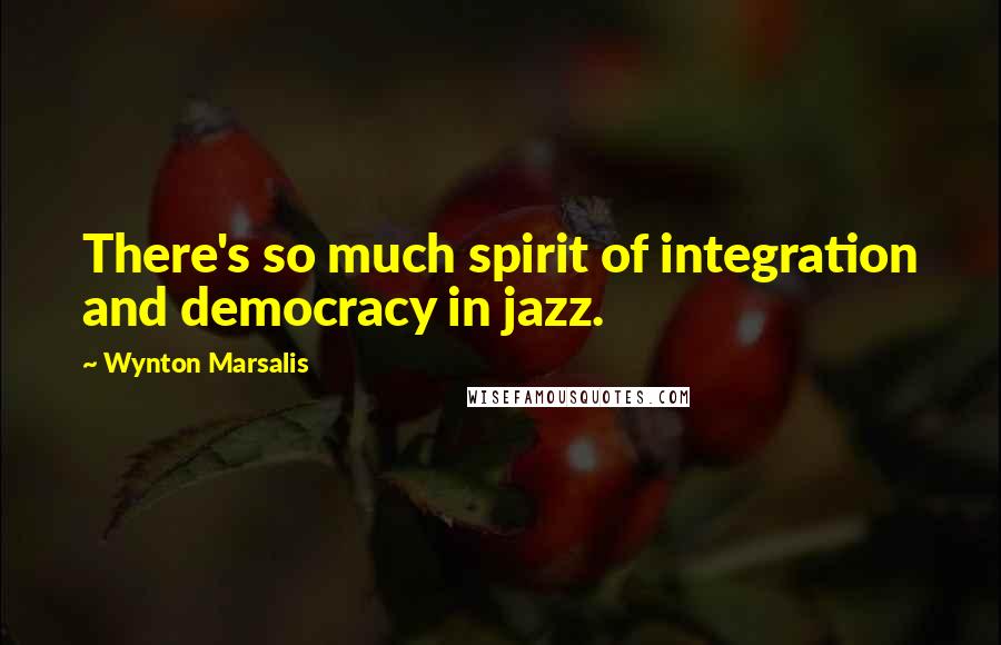 Wynton Marsalis Quotes: There's so much spirit of integration and democracy in jazz.