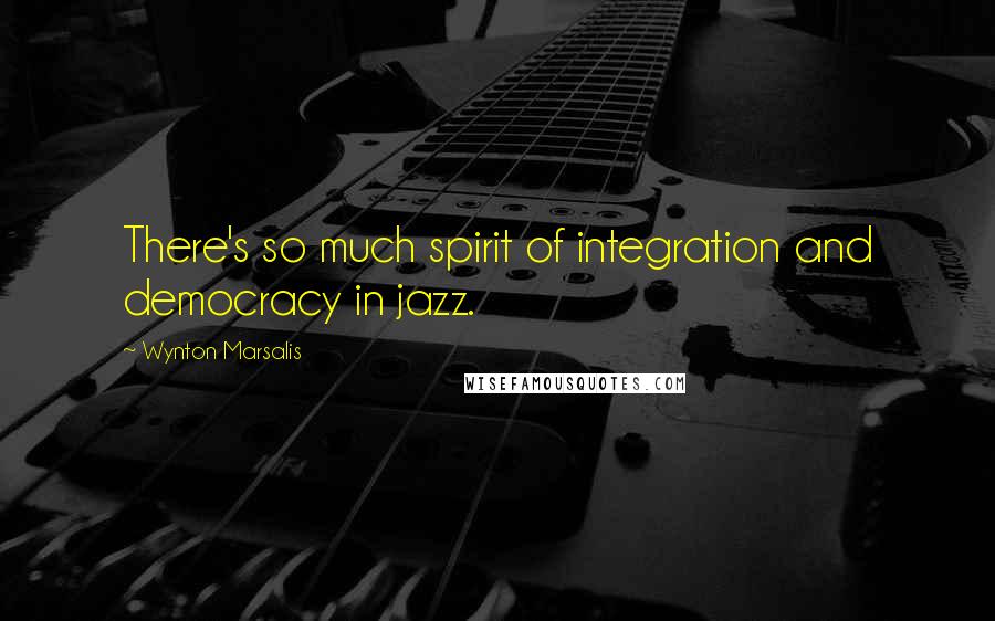 Wynton Marsalis Quotes: There's so much spirit of integration and democracy in jazz.