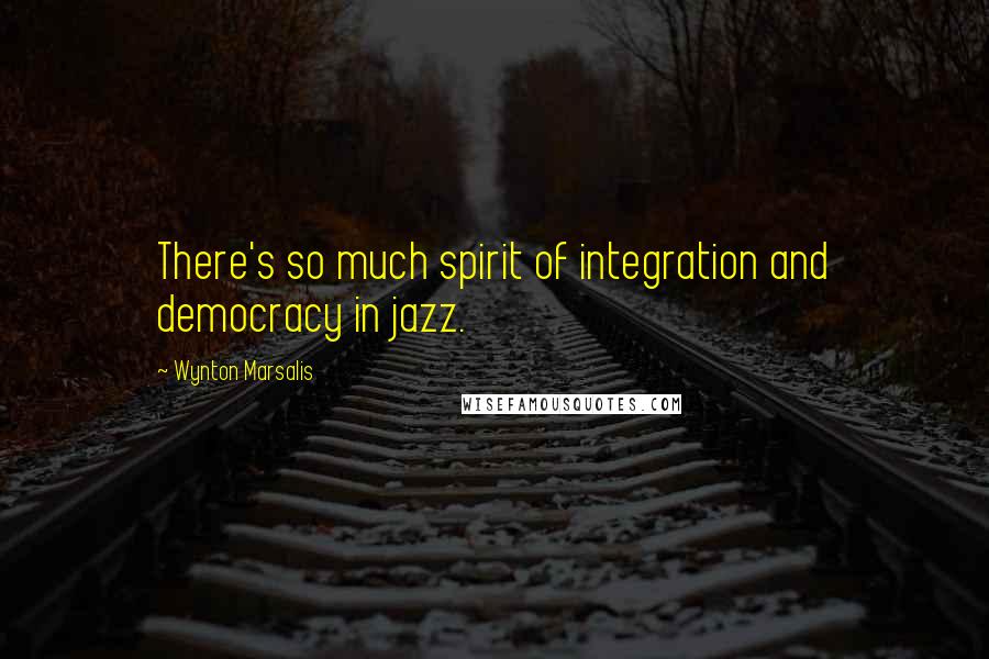 Wynton Marsalis Quotes: There's so much spirit of integration and democracy in jazz.
