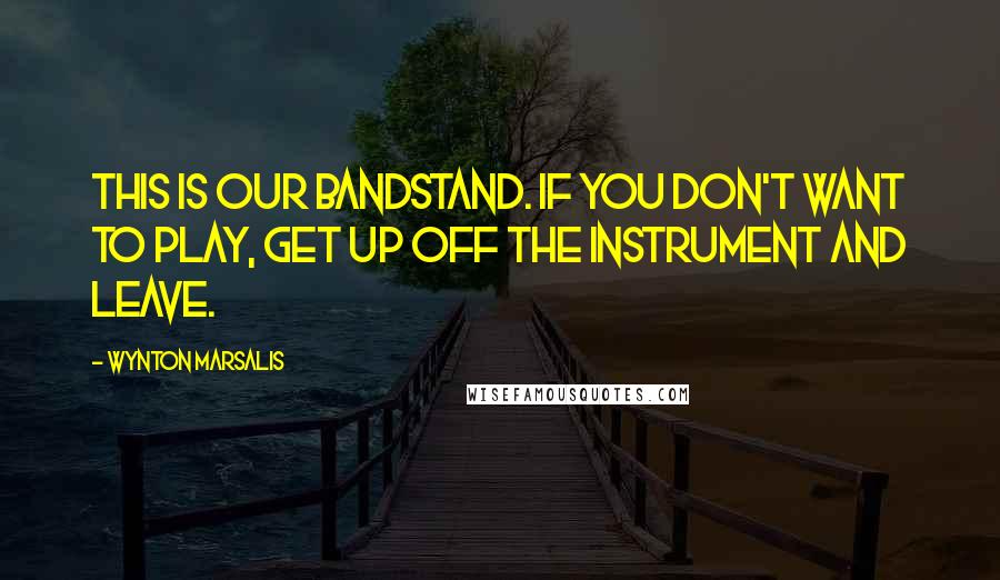 Wynton Marsalis Quotes: This is our bandstand. If you don't want to play, get up off the instrument and leave.