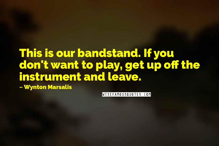 Wynton Marsalis Quotes: This is our bandstand. If you don't want to play, get up off the instrument and leave.