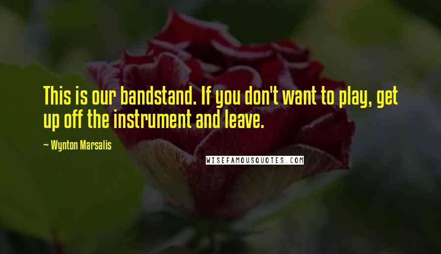 Wynton Marsalis Quotes: This is our bandstand. If you don't want to play, get up off the instrument and leave.