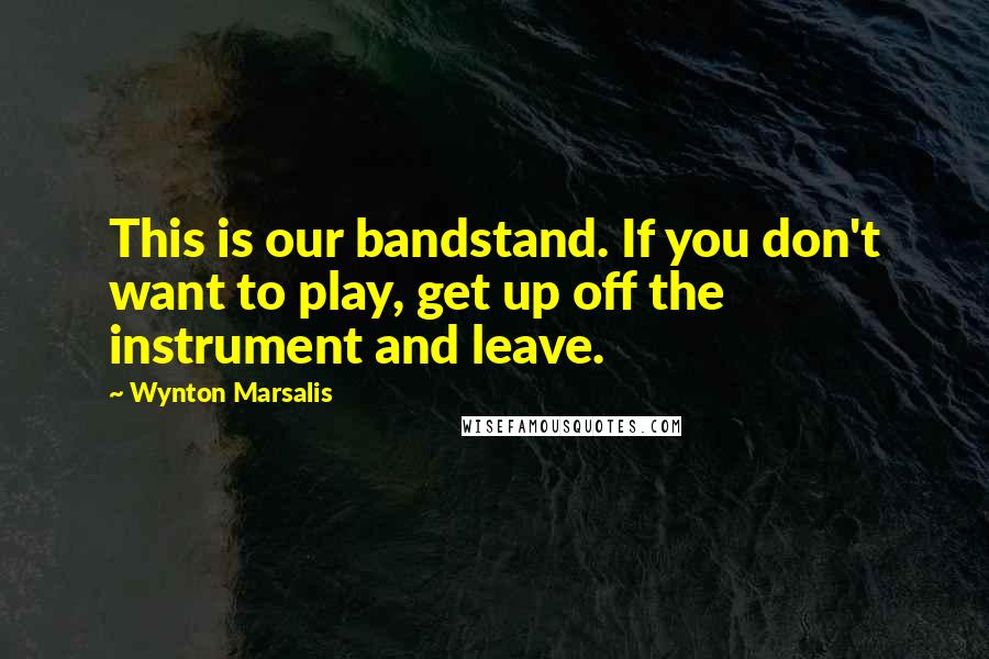 Wynton Marsalis Quotes: This is our bandstand. If you don't want to play, get up off the instrument and leave.