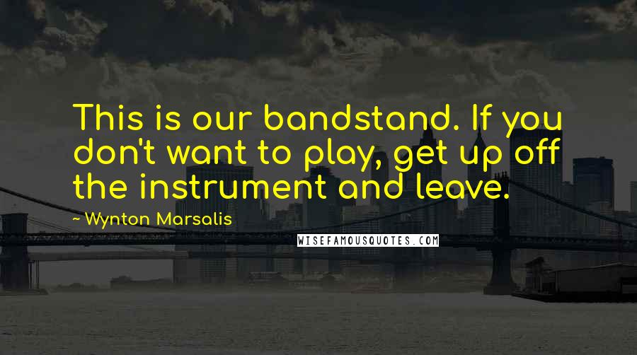 Wynton Marsalis Quotes: This is our bandstand. If you don't want to play, get up off the instrument and leave.