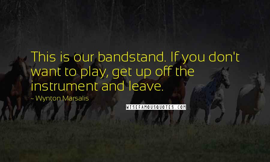 Wynton Marsalis Quotes: This is our bandstand. If you don't want to play, get up off the instrument and leave.