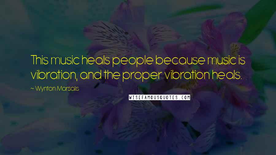 Wynton Marsalis Quotes: This music heals people because music is vibration, and the proper vibration heals.