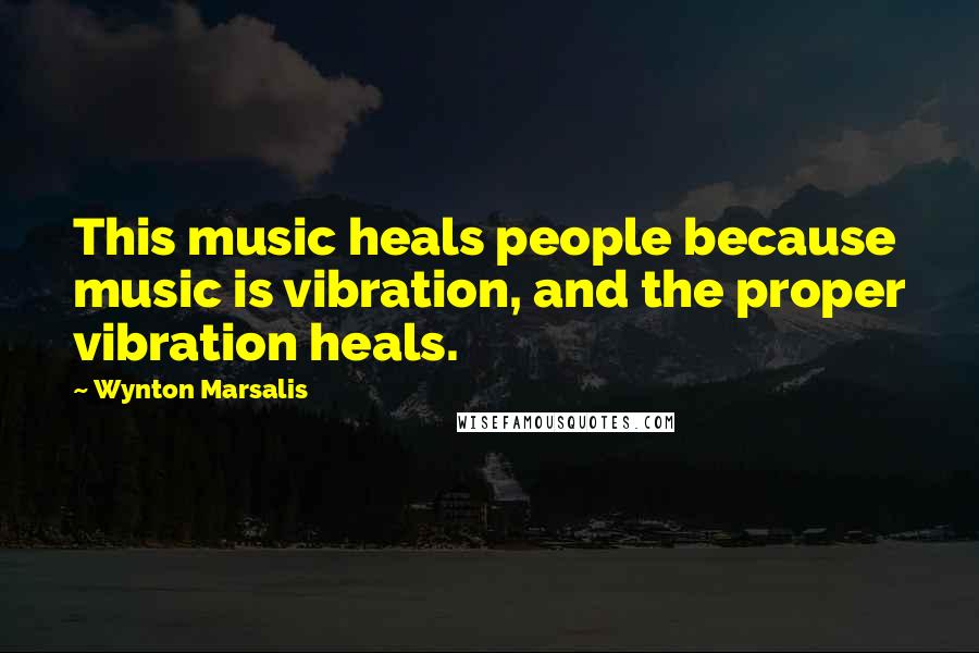 Wynton Marsalis Quotes: This music heals people because music is vibration, and the proper vibration heals.