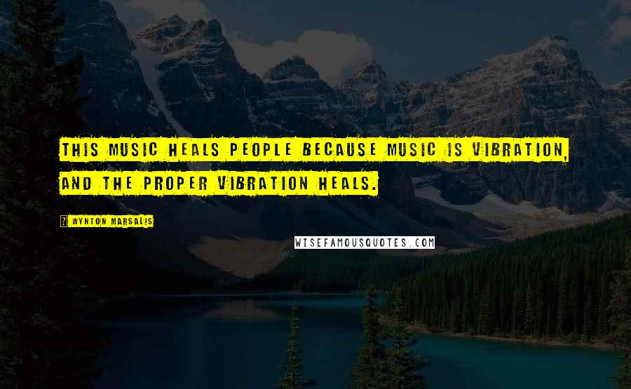 Wynton Marsalis Quotes: This music heals people because music is vibration, and the proper vibration heals.