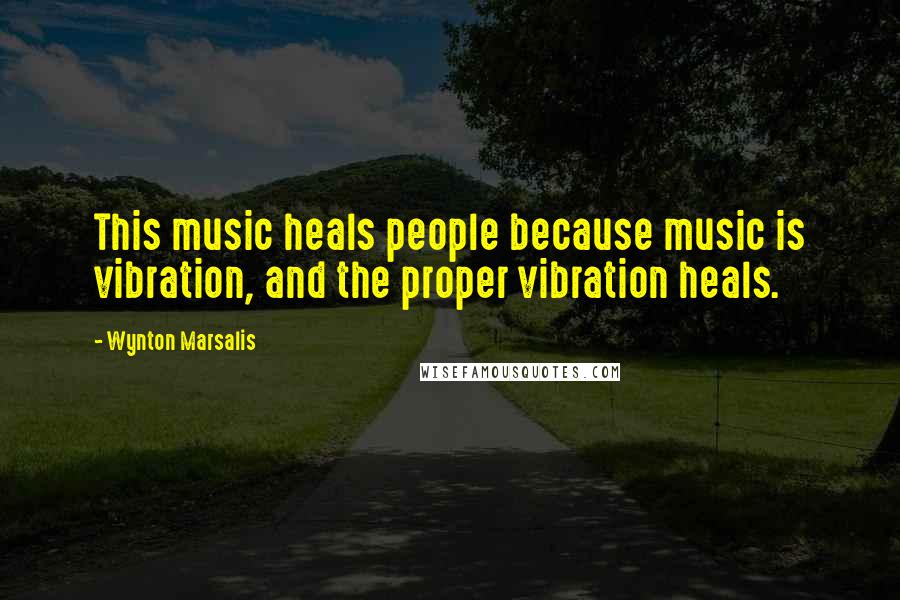 Wynton Marsalis Quotes: This music heals people because music is vibration, and the proper vibration heals.