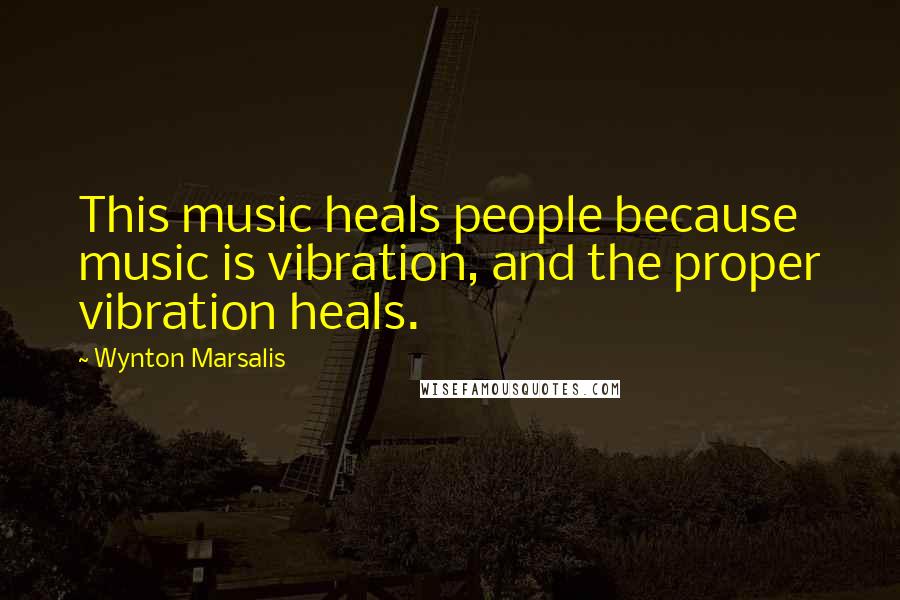 Wynton Marsalis Quotes: This music heals people because music is vibration, and the proper vibration heals.