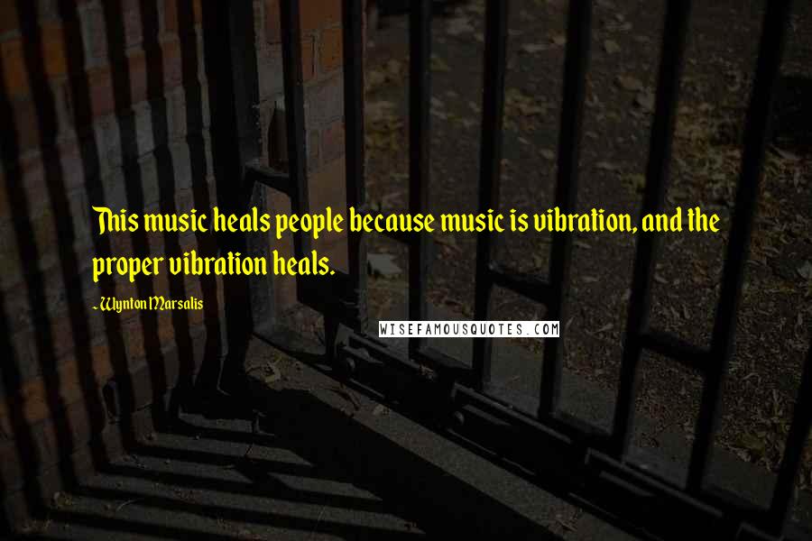 Wynton Marsalis Quotes: This music heals people because music is vibration, and the proper vibration heals.