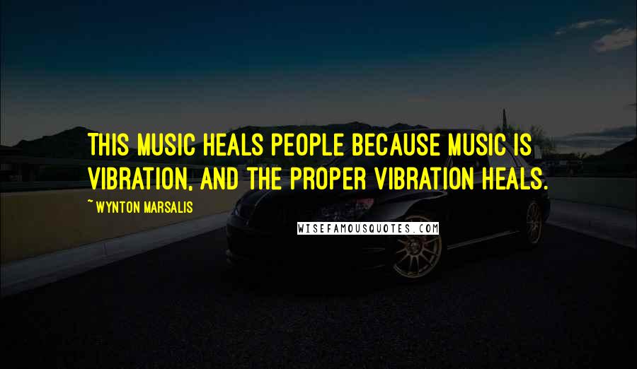 Wynton Marsalis Quotes: This music heals people because music is vibration, and the proper vibration heals.