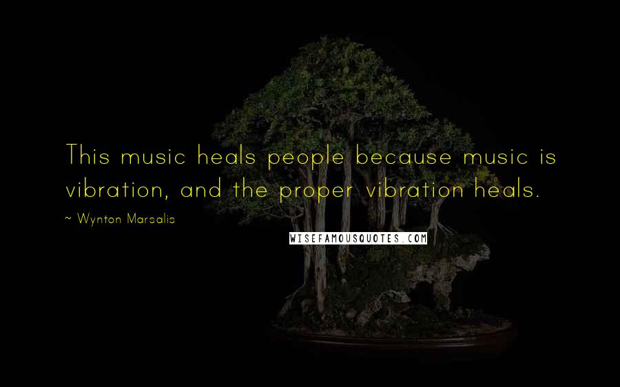 Wynton Marsalis Quotes: This music heals people because music is vibration, and the proper vibration heals.