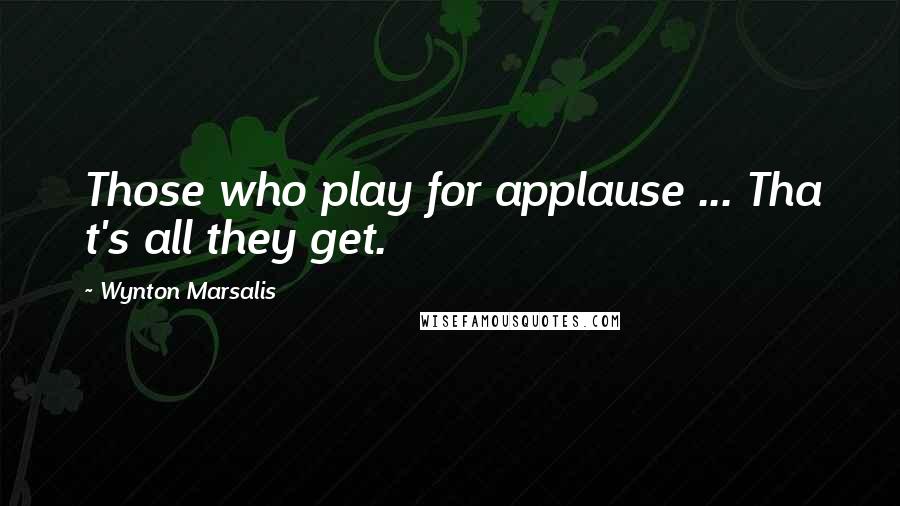 Wynton Marsalis Quotes: Those who play for applause ... Tha t's all they get.