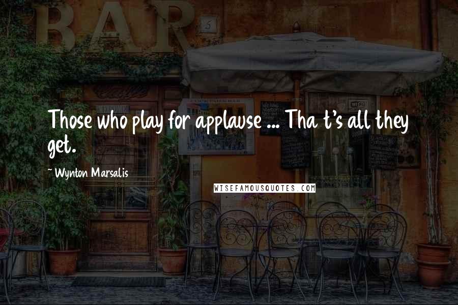 Wynton Marsalis Quotes: Those who play for applause ... Tha t's all they get.