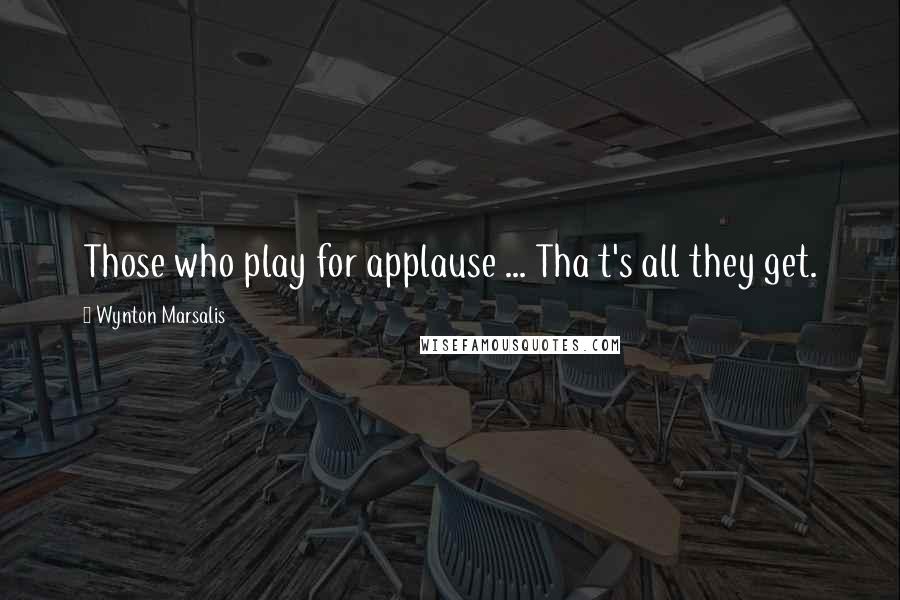 Wynton Marsalis Quotes: Those who play for applause ... Tha t's all they get.