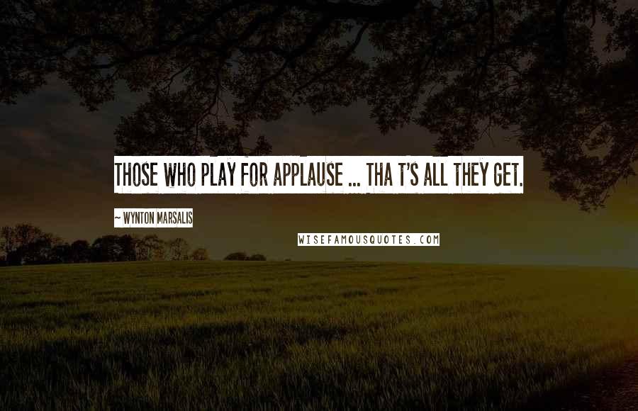 Wynton Marsalis Quotes: Those who play for applause ... Tha t's all they get.