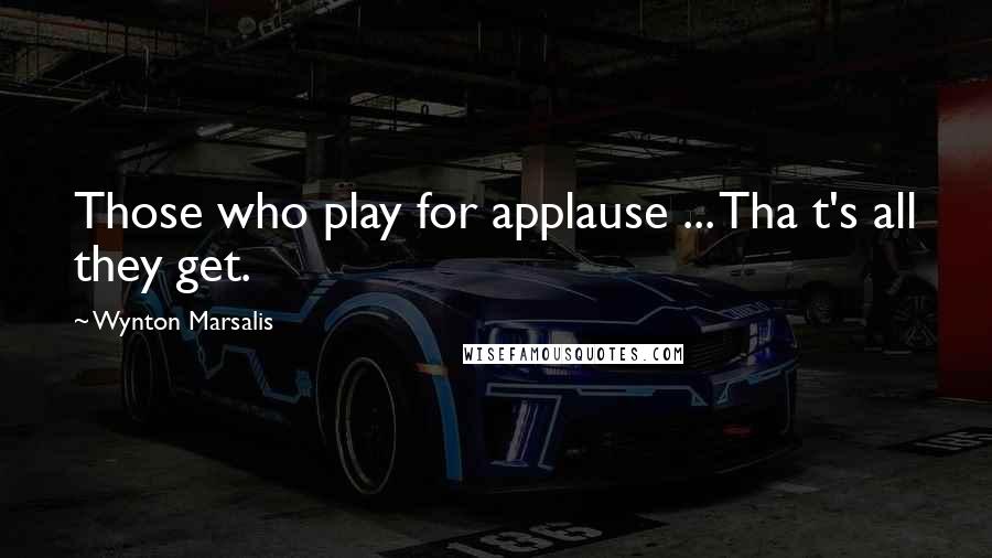 Wynton Marsalis Quotes: Those who play for applause ... Tha t's all they get.