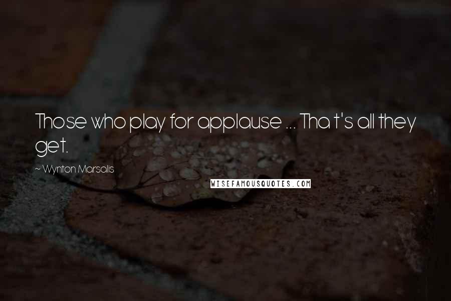 Wynton Marsalis Quotes: Those who play for applause ... Tha t's all they get.