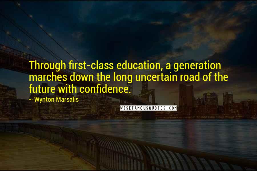 Wynton Marsalis Quotes: Through first-class education, a generation marches down the long uncertain road of the future with confidence.