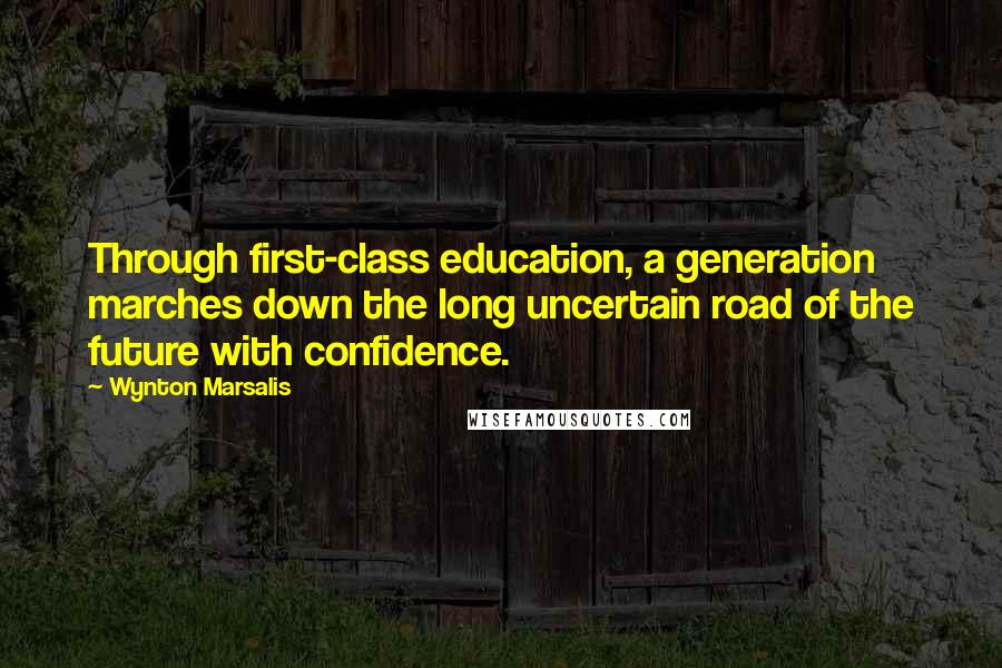 Wynton Marsalis Quotes: Through first-class education, a generation marches down the long uncertain road of the future with confidence.