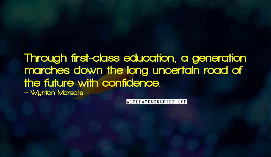 Wynton Marsalis Quotes: Through first-class education, a generation marches down the long uncertain road of the future with confidence.
